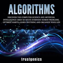 Algorithms: Discover The Computer Science and Artificial Intelligence Used to Solve Everyday Human Problems, Optimize Habits, Learn Anything and Organize Your Life
