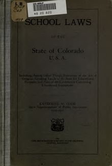 School laws of the state of Colorado, U.S.A. : including among other things, provisions of the act of Congress granting lands to the State for educational purposes, and parts of the Constitution concerning educational institutions