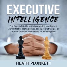 Executive Intelligence: The Essential Guide to Understanding Intelligence,  Learn Effective Techniques and Foolproof Strategies on How to Dramatically Increase Your Intelligence