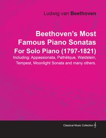 Beethoven s Most Famous Piano Sonatas - Including Appassionata, PathÃ©tique, Waldstein, Tempest, Moonlight Sonata and Many Others - For Solo Piano (1797 - 1821)