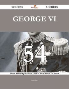 George VI 54 Success Secrets - 54 Most Asked Questions On George VI - What You Need To Know