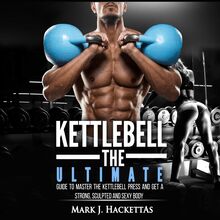 Kettlebell: The Ultimate Guide to Master The Kettlebell Press and Get A Strong, Sculpted and Sexy Body