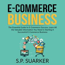 E-Commerce Business: The Essential Guide to E-Commerce Success, Learn All the Valuable Information You Need in Starting A Successful E-Commerce Business