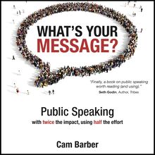 What's Your Message? Public Speaking with twice the impact, using half the effort: Public Speaking with Twice the Impact, Using Half the Effort