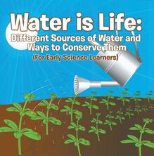 Water is Life: Different Sources of Water and Ways to Conserve Them (For Early Science Learners)