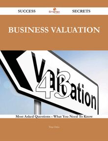 Business Valuation 43 Success Secrets - 43 Most Asked Questions On Business Valuation - What You Need To Know