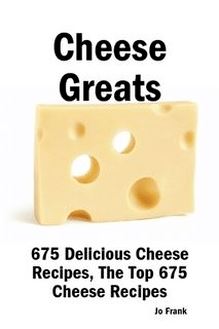 Cheese Greats: 675 Delicious Cheese Recipes: from Almond Cheese Horseshoe to Zucchini Cake With Cream Cheese Frosting -  675 Top Cheese Recipes
