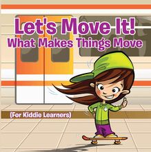 Let s Move It! What Makes Things Move (For Kiddie Learners)