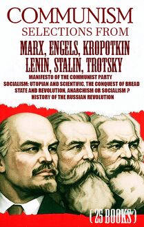 Communism. Selections from Marx, Engels, Kropotkin, Lenin, Stalin, Trotsky : Manifesto of the Communist Party, Socialism: Utopian and Scientific, The Conquest of Bread, State and Revolution, Anarchism or Socialism? History of the Russian Revolution