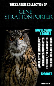 The Classic Collection of Gene Stratton-Porter. Novels and Stories. (12 books). Illustrated : A Girl of the Limberlost, Her Father s Daughter, Freckles, The Harvester, The Fire Bird and others