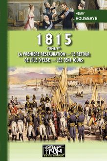 1815 • Tome Ier : la première Restauration, le retour de l'île d'Elbe, les Cent-Jours