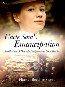 Uncle Sam s Emancipation; Earthly Care, A Heavenly Discipline; and Other Sketches