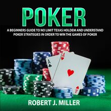 Poker: A Beginners Guide To No Limit Texas Holdem and Understand Poker Strategies in Order to Win the Games of Poker