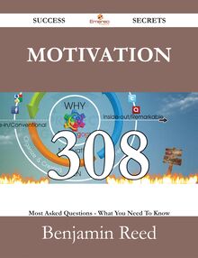 Motivation 308 Success Secrets - 308 Most Asked Questions On Motivation - What You Need To Know