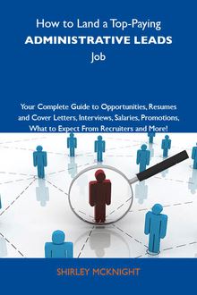 How to Land a Top-Paying Administrative leads Job: Your Complete Guide to Opportunities, Resumes and Cover Letters, Interviews, Salaries, Promotions, What to Expect From Recruiters and More