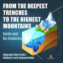 From the Deepest Trenches to the Highest Mountains : Earth and Its Features | Geography Book Grade 3 | Children s Earth Sciences Books