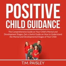 Positive Child Guidance: The Comprehensive Guide on Your Child s Mental and Development Stages, Get a Useful Guide on How to Understand the Mental and Developmental Stages of Your Child
