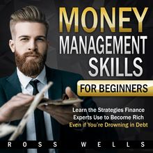 Money Management Skills for Beginners: Learn the Strategies Finance Experts Use to Become Rich - Even if You're Drowning in Debt