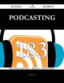 Podcasting 183 Success Secrets - 183 Most Asked Questions On Podcasting - What You Need To Know