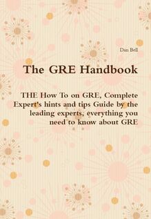 The GRE Handbook - THE How To on GRE, Complete Expert s hints and tips Guide by the leading experts, everything you need to know about GRE