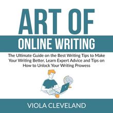 Art of Online Writing: The Ultimate Guide on the Best Writing Tips to Make Your Writing Better, Learn Expert Advice and Tips on How to Unlock Your Writing Prowess