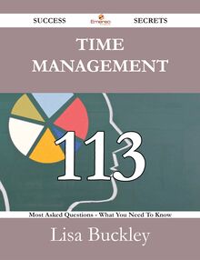 Time Management 113 Success Secrets - 113 Most Asked Questions On Time Management - What You Need To Know
