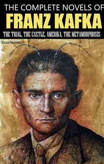 The Complete Novels of Franz Kafka. Illustrated : The Trial, The Castle, Amerika, The Metamorphosis
