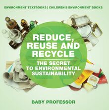 Reduce, Reuse and Recycle : The Secret to Environmental Sustainability : Environment Textbooks | Children s Environment Books