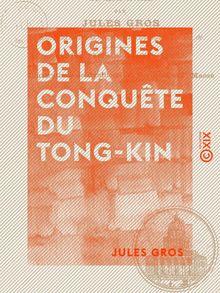 Origines de la conquête du Tong-Kin - Depuis l expédition de Jean Dupuis jusqu à la mort de Henri Rivière