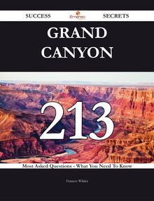 Grand Canyon 213 Success Secrets - 213 Most Asked Questions On Grand Canyon - What You Need To Know