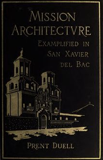 Mission architecture as examplified in San Xavier del Bac; including a complete list of the missions in the Southwest; also a bibliography of the manuscripts and works pertaining to the subject