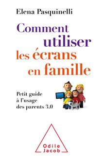 Comment utiliser les écrans en famille : Petit guide à l usage des parents 3.0