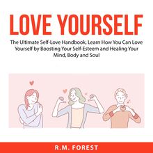 Love Yourself: The Ultimate Self-Love Handbook, Learn How You Can Love Yourself by Boosting Your Self-Esteem and Healing Your Mind, Body and Soul