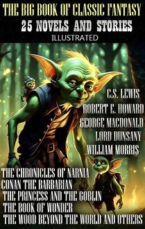 The Big Book of Classic Fantasy. 25 novels and stories. Illustrated : The Chronicles of Narnia, Conan the Barbarian, The Princess and the Goblin, The Book of Wonder, The Wood Beyond the World and others
