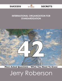 International Organization for Standardization 42 Success Secrets - 42 Most Asked Questions On International Organization for Standardization - What You Need To Know