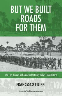 But We Built Roads for Them : The Lies, Racism, and Amnesia that Bury Italy s Colonial Past