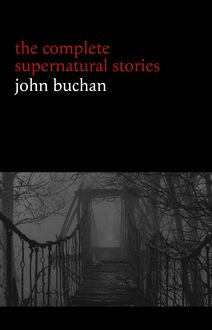 John Buchan: The Complete Supernatural Stories (20+ tales of horror and mystery: Fullcircle, The Watcher by the Threshold, The Wind in the Portico, The Grove of Ashtaroth, Tendebant Manus...) (Halloween Stories)
