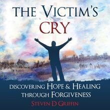 The Victim s Cry - Discovering Hope and Healing Through Forgiveness