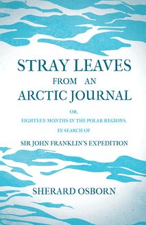 Stray Leaves from an Arctic Journal - or, Eighteen Months in the Polar Regions, in Search of Sir John Franklin s Expedition