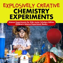 Explosively Creative Chemistry Experiments | Science Experiments for Kids Junior Scholars Edition | Children s Science Experiment Books
