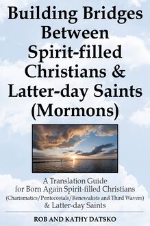 Building Bridges Between Spirit-filled Christians and Latter-day Saints (Mormons): A Translation Guide for Born Again Spirit-filled Christians (Charismatics / Pentecostals / Renewalists and Third Wavers) and Latter-day Saints