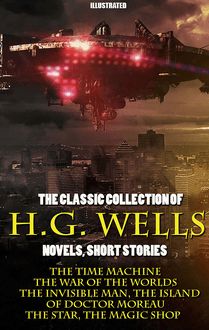 The Classic Collection of H.G. Wells. Novels and Stories. Illustrated : The Time Machine, The War of the Worlds, The Invisible Man, The Island of Doctor Moreau, The Star, The Magic Shop
