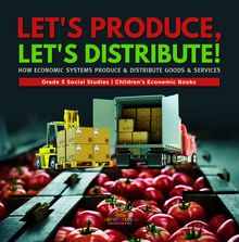 Let s Produce, Let s Distribute! : How Economic Systems Produce & Distribute Goods & Services | Grade 5 Social Studies | Children s Economic Books