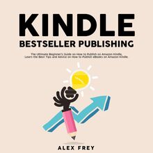 Kindle Bestseller Publishing: The Ultimate Beginner s Guide on How to Publish on Amazon Kindle, Learn the Best Tips and Advice on How to Publish eBooks on Amazon Kindle