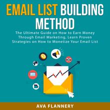 Email List Building Method: The Ultimate Guide on How to Earn Money Through Email Marketing, Learn Proven Strategies on How to Monetize Your Email List