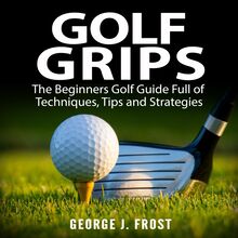 Golf Grips: The Beginners Golf Guide Full of Techniques, Tips and Strategies