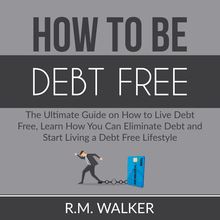How to Be Debt Free: The Ultimate Guide on How to Live Debt Free, Learn How You Can Eliminate Debt and Start Living a Debt Free Lifestyle
