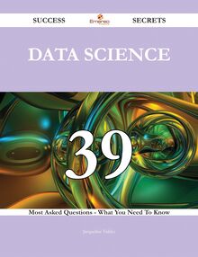 Data Science 39 Success Secrets - 39 Most Asked Questions On Data Science - What You Need To Know