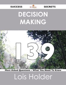 Decision Making 139 Success Secrets - 139 Most Asked Questions On Decision Making - What You Need To Know