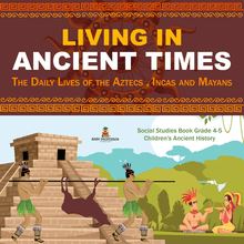 Living in Ancient Times : The Daily Lives of the Aztecs , Incas and Mayans | Social Studies Book Grade 4-5 | Children s Ancient History